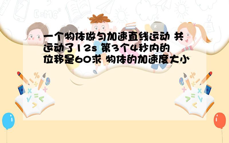 一个物体做匀加速直线运动 共运动了12s 第3个4秒内的位移是60求 物体的加速度大小