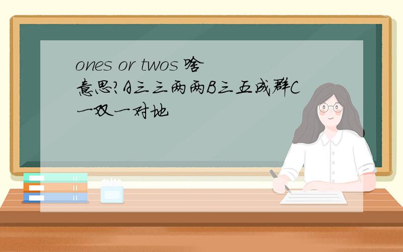 ones or twos 啥意思?A三三两两B三五成群C一双一对地