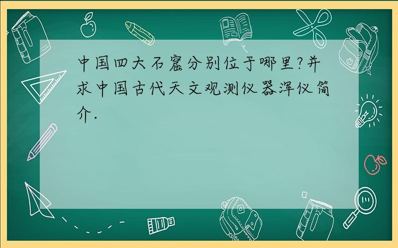 中国四大石窟分别位于哪里?并求中国古代天文观测仪器浑仪简介.