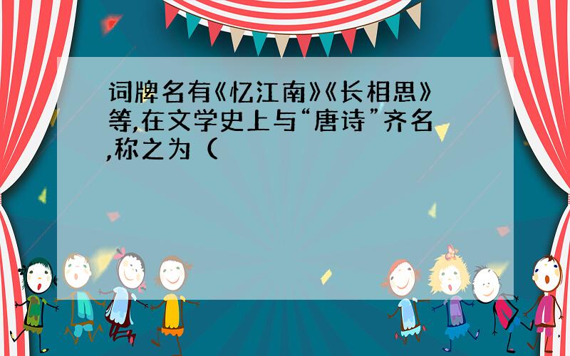 词牌名有《忆江南》《长相思》等,在文学史上与“唐诗”齐名,称之为（