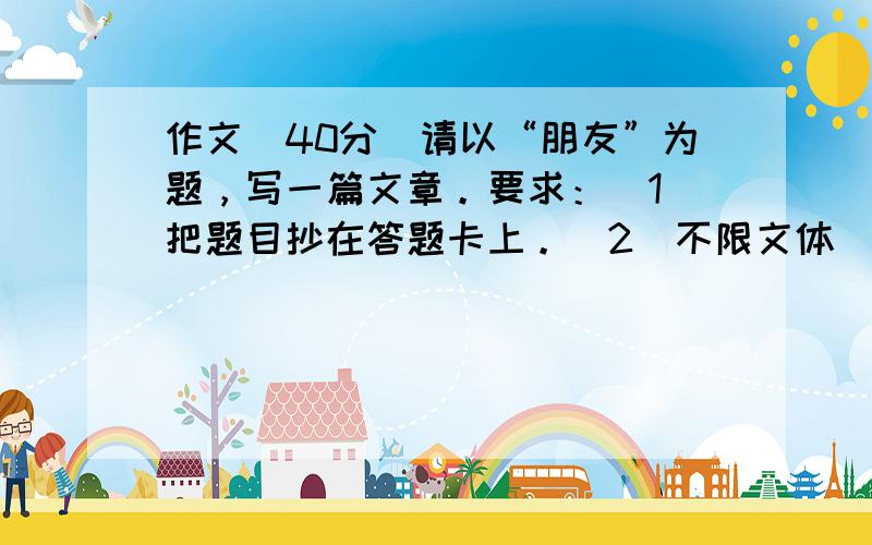 作文（40分）请以“朋友”为题，写一篇文章。要求：（1）把题目抄在答题卡上。（2）不限文体（诗歌除外）。（3）不少于50