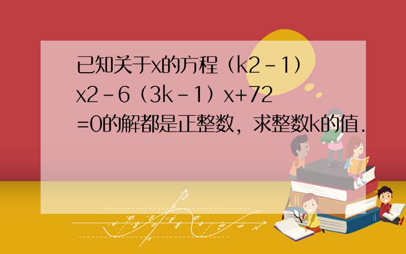 已知关于x的方程（k2-1）x2-6（3k-1）x+72=0的解都是正整数，求整数k的值．