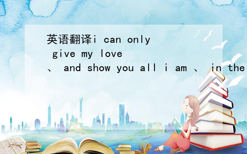 英语翻译i can only give my love 、 and show you all i am 、 in the