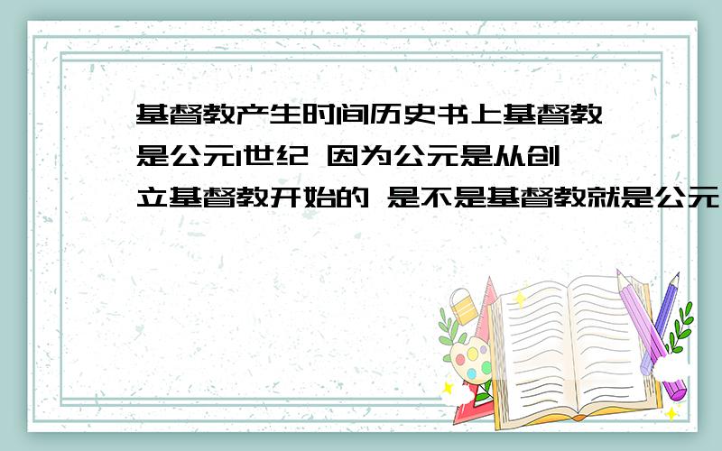 基督教产生时间历史书上基督教是公元1世纪 因为公元是从创立基督教开始的 是不是基督教就是公元元年产生的呢我们今天考试 有