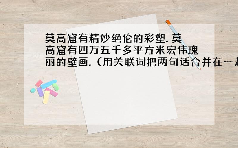 莫高窟有精妙绝伦的彩塑. 莫高窟有四万五千多平方米宏伟瑰丽的壁画.（用关联词把两句话合并在一起