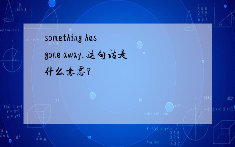 something has gone away.这句话是什么意思?