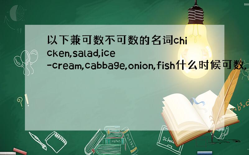 以下兼可数不可数的名词chicken,salad,ice-cream,cabbage,onion,fish什么时候可数,