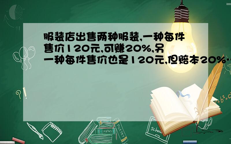 服装店出售两种服装,一种每件售价120元,可赚20%,另一种每件售价也是120元,但赔本20%……