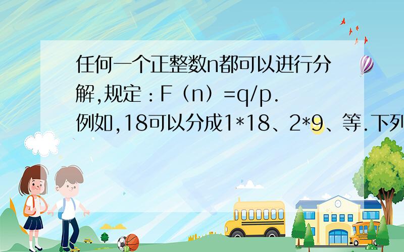 任何一个正整数n都可以进行分解,规定：F（n）=q/p.例如,18可以分成1*18、2*9、等.下列说法正确的是: