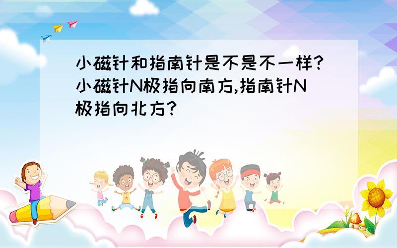 小磁针和指南针是不是不一样?小磁针N极指向南方,指南针N极指向北方?