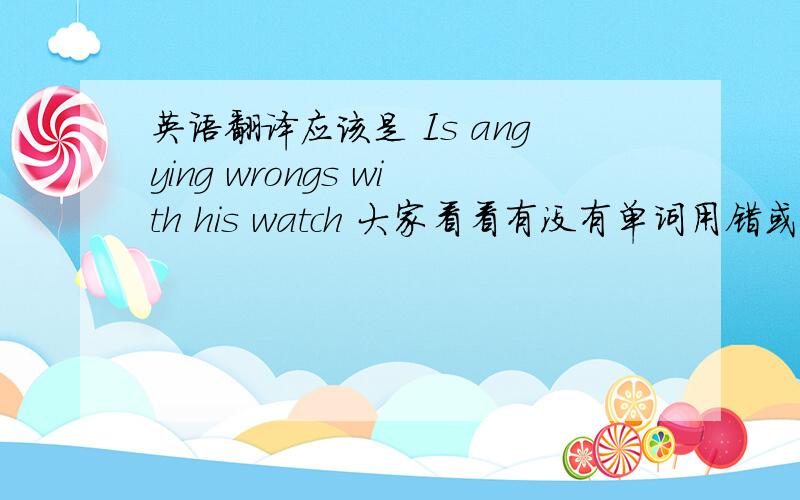 英语翻译应该是 Is angying wrongs with his watch 大家看看有没有单词用错或语法错误上面打