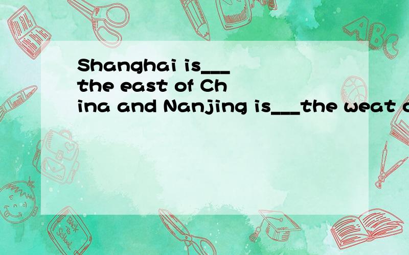 Shanghai is___the east of China and Nanjing is___the weat of