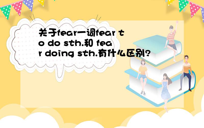 关于fear一词fear to do sth.和 fear doing sth.有什么区别?