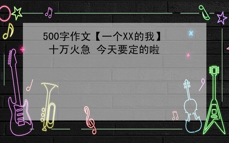 500字作文【一个XX的我】 十万火急 今天要定的啦