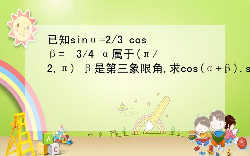 已知sinα=2/3 cosβ= -3/4 α属于(π/2,π) β是第三象限角,求cos(α+β),sin(α-β)的