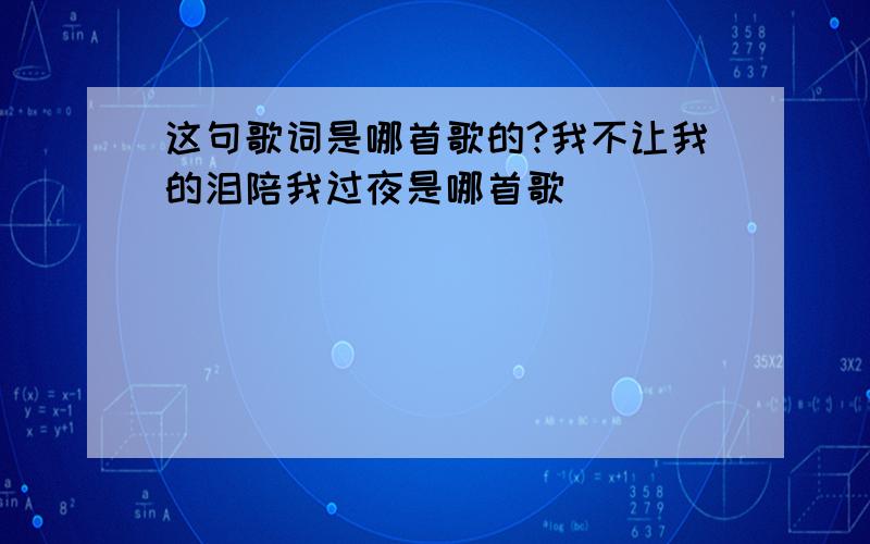 这句歌词是哪首歌的?我不让我的泪陪我过夜是哪首歌