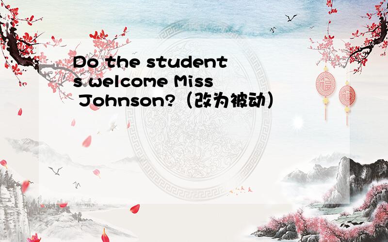 Do the students welcome Miss Johnson?（改为被动）