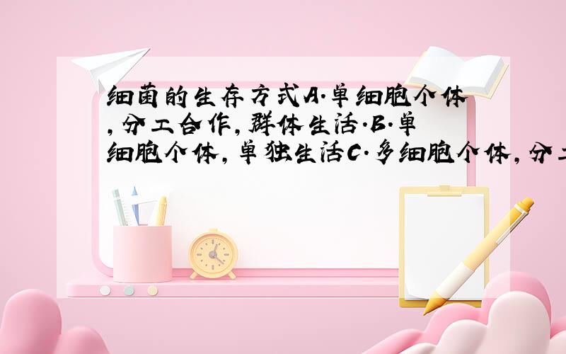 细菌的生存方式A.单细胞个体,分工合作,群体生活.B.单细胞个体,单独生活C.多细胞个体,分工合作,群体生活.D.单细胞