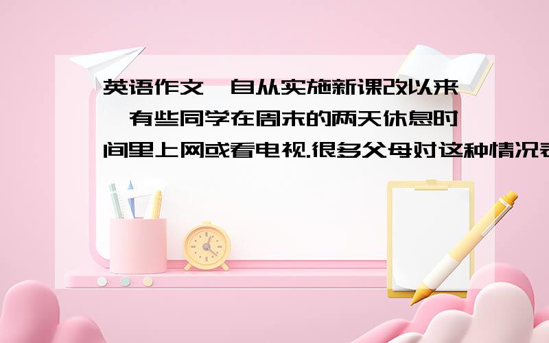 英语作文,自从实施新课改以来,有些同学在周末的两天休息时间里上网或看电视.很多父母对这种情况表示担忧.请你写一篇英语短文