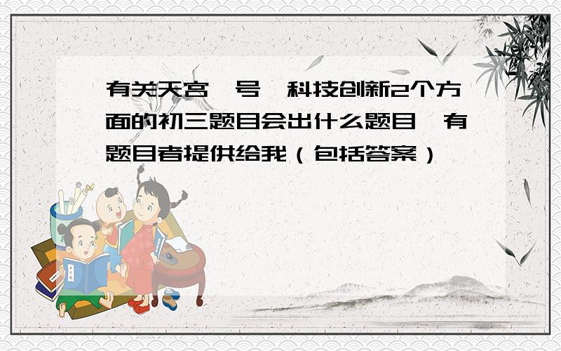 有关天宫一号,科技创新2个方面的初三题目会出什么题目,有题目者提供给我（包括答案）