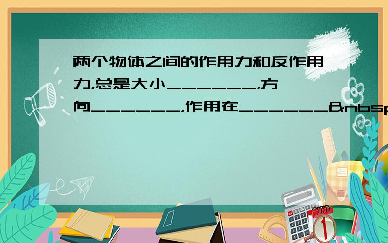 两个物体之间的作用力和反作用力，总是大小______，方向______，作用在______ 上，这就是牛顿第三