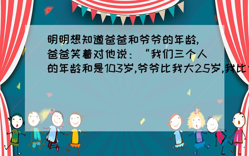 明明想知道爸爸和爷爷的年龄,爸爸笑着对他说：“我们三个人的年龄和是103岁,爷爷比我大25岁,我比你大27