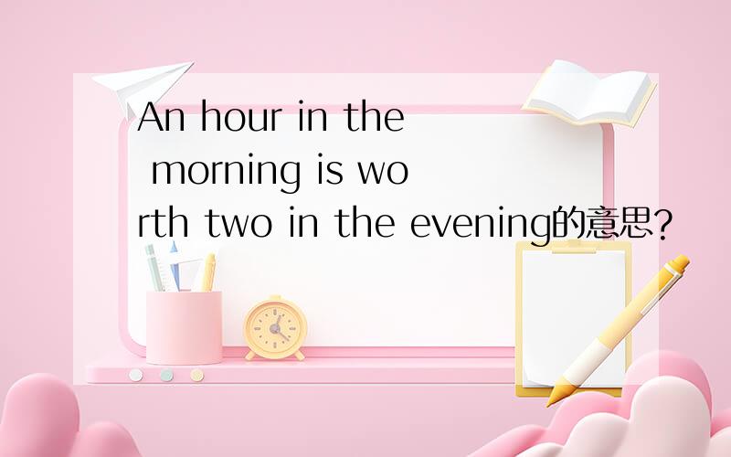 An hour in the morning is worth two in the evening的意思?