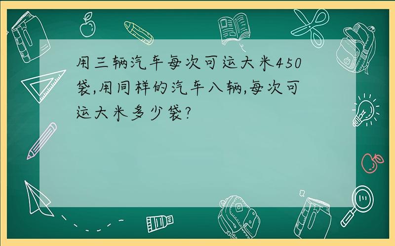 用三辆汽车每次可运大米450袋,用同样的汽车八辆,每次可运大米多少袋?