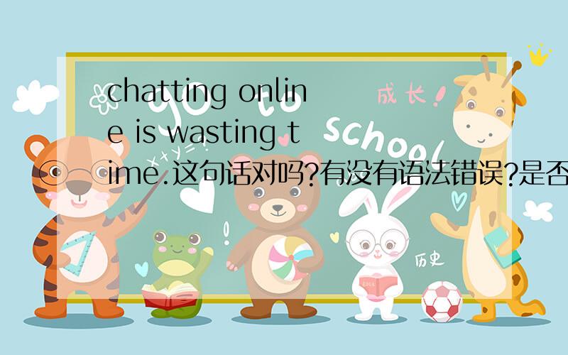 chatting online is wasting time.这句话对吗?有没有语法错误?是否是地道的英语表达?