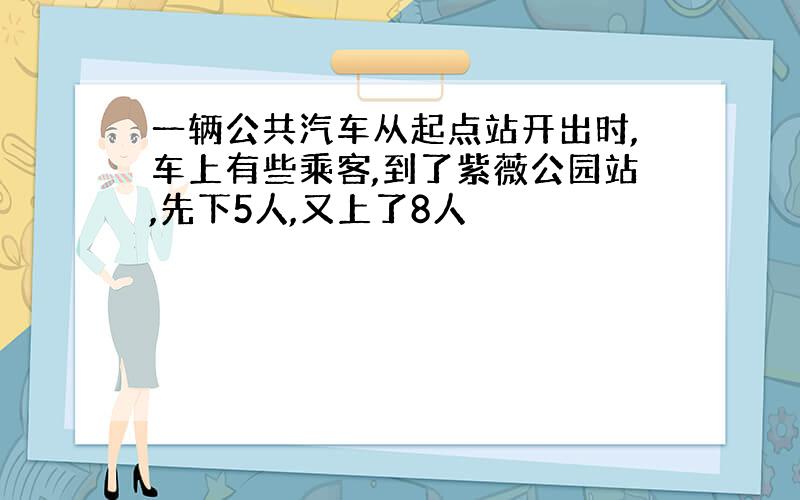 一辆公共汽车从起点站开出时,车上有些乘客,到了紫薇公园站,先下5人,又上了8人