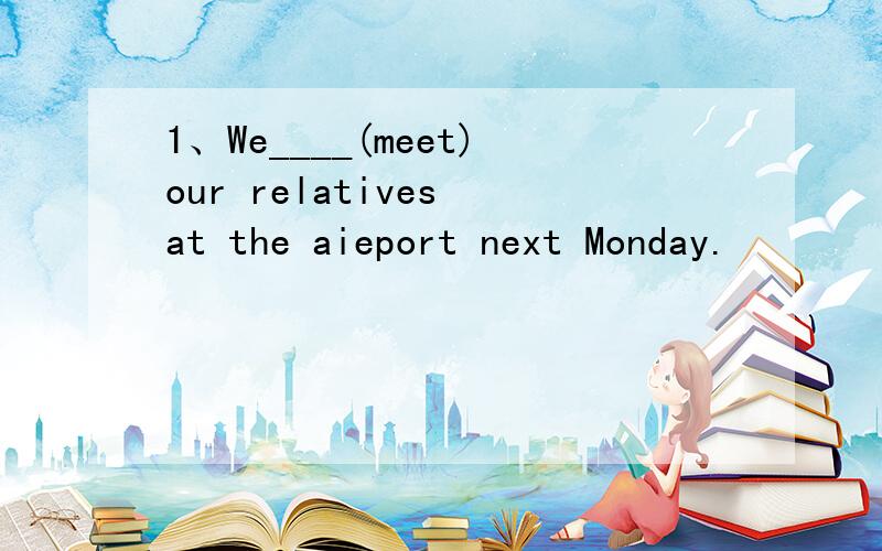 1、We____(meet)our relatives at the aieport next Monday.