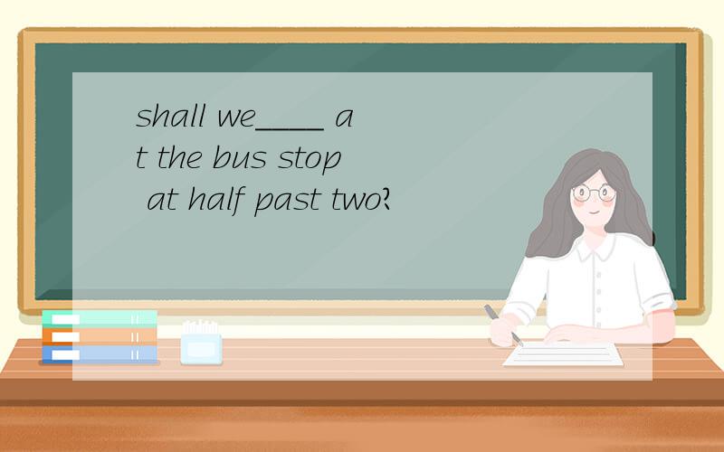 shall we____ at the bus stop at half past two?