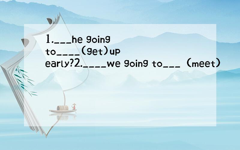 1.___he going to____(get)up early?2.____we going to___（meet）