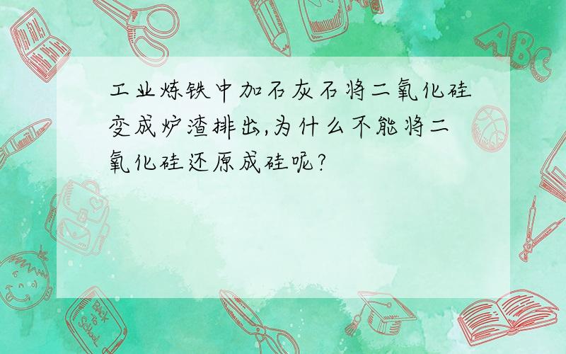 工业炼铁中加石灰石将二氧化硅变成炉渣排出,为什么不能将二氧化硅还原成硅呢?