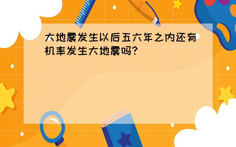 大地震发生以后五六年之内还有机率发生大地震吗?