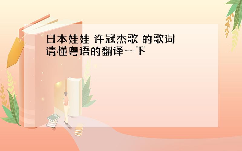 日本娃娃 许冠杰歌 的歌词 请懂粤语的翻译一下