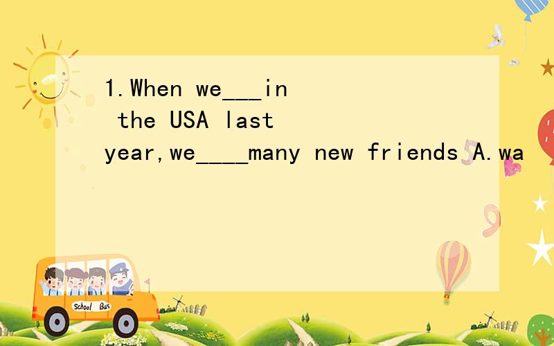 1.When we___in the USA last year,we____many new friends A.wa