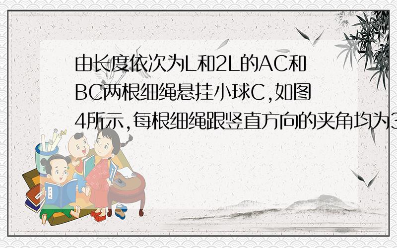 由长度依次为L和2L的AC和BC两根细绳悬挂小球C,如图4所示,每根细绳跟竖直方向的夹角均为30°,当该小球向纸内外做微