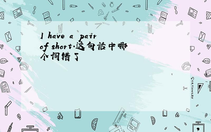 I have a pair of short.这句话中哪个词错了