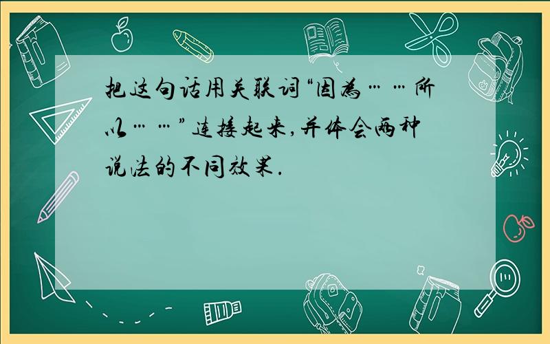 把这句话用关联词“因为……所以……”连接起来,并体会两种说法的不同效果.