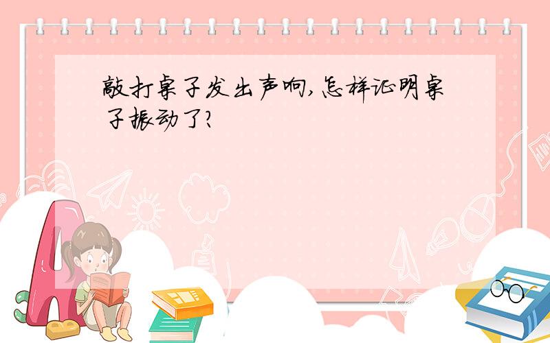 敲打桌子发出声响,怎样证明桌子振动了?