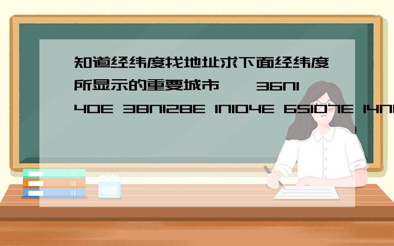 知道经纬度找地址求下面经纬度所显示的重要城市、、36N140E 38N128E 1N104E 6S107E 14N100