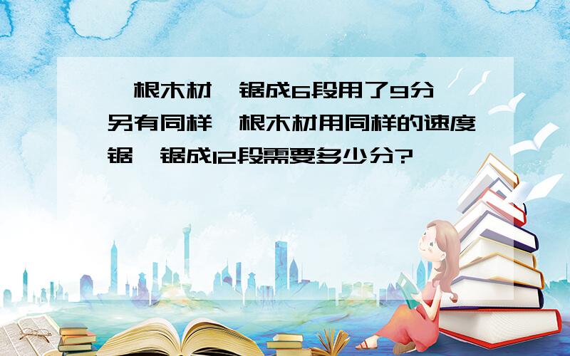 一根木材,锯成6段用了9分,另有同样一根木材用同样的速度锯,锯成12段需要多少分?