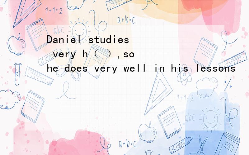 Daniel studies very h（ ）,so he does very well in his lessons