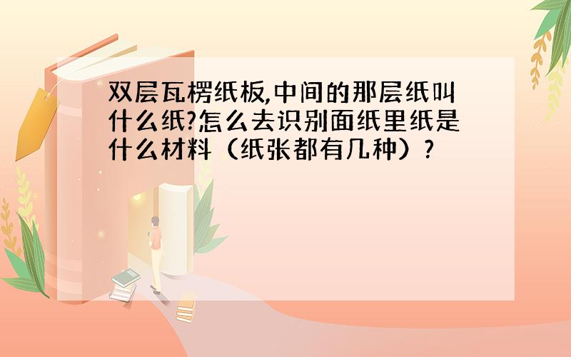 双层瓦楞纸板,中间的那层纸叫什么纸?怎么去识别面纸里纸是什么材料（纸张都有几种）?