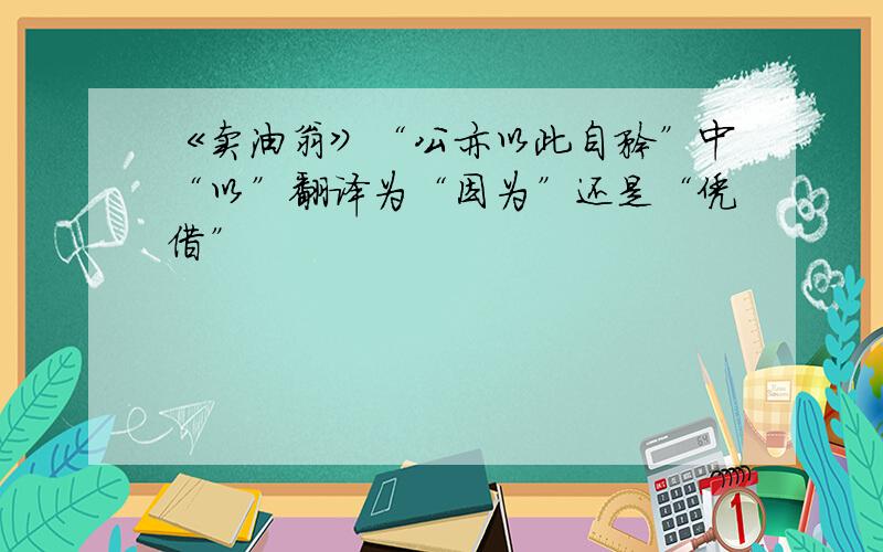 《卖油翁》“公亦以此自矜”中“以”翻译为“因为”还是“凭借”