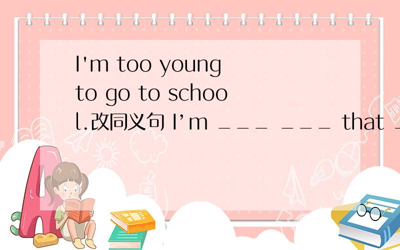 I'm too young to go to school.改同义句 I’m ___ ___ that ___ ___