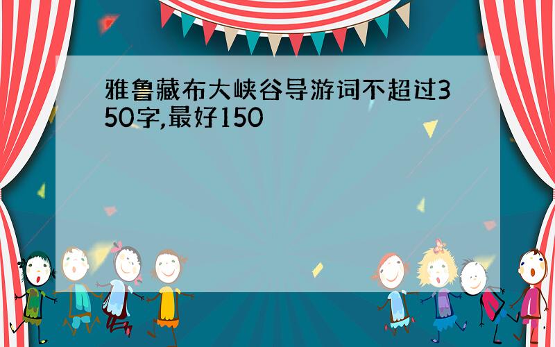 雅鲁藏布大峡谷导游词不超过350字,最好150