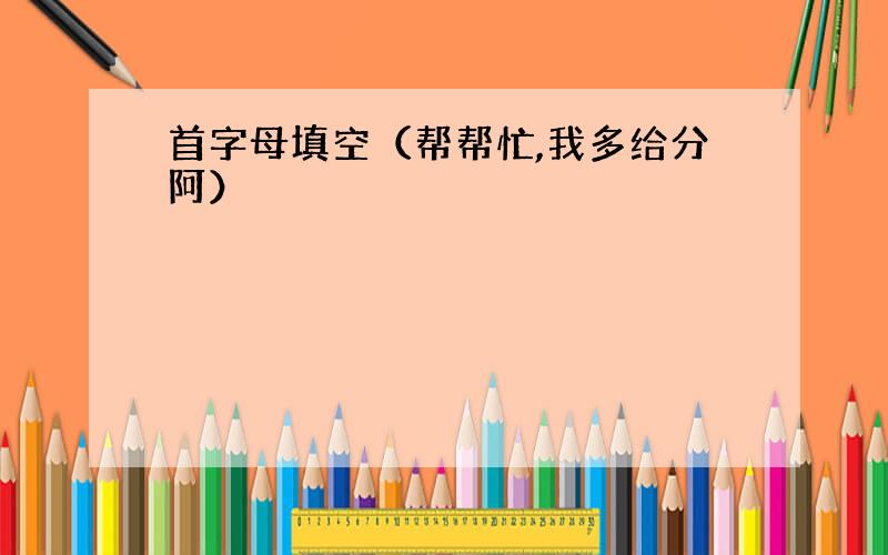 首字母填空（帮帮忙,我多给分阿）