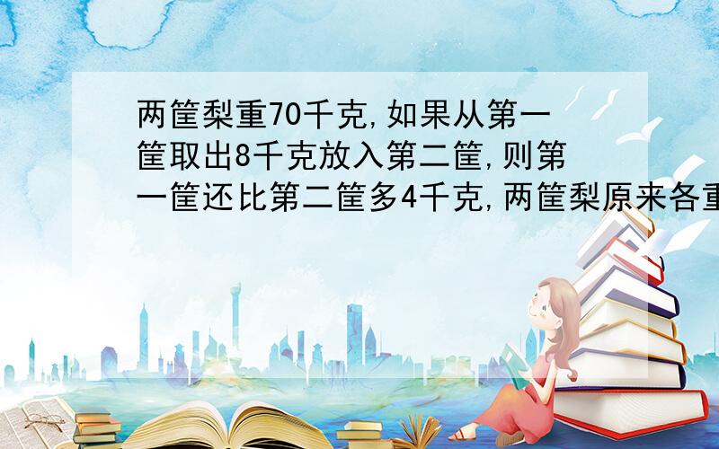 两筐梨重70千克,如果从第一筐取出8千克放入第二筐,则第一筐还比第二筐多4千克,两筐梨原来各重多少千克